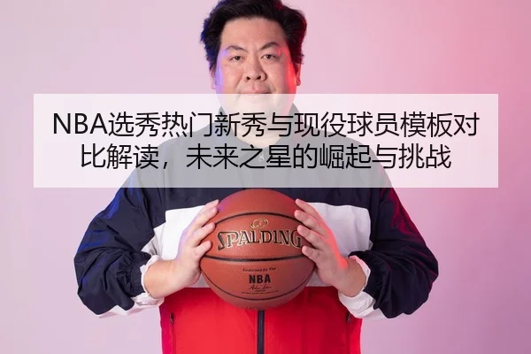 NBA选秀热门新秀与现役球员模板对比解读，未来之星的崛起与挑战